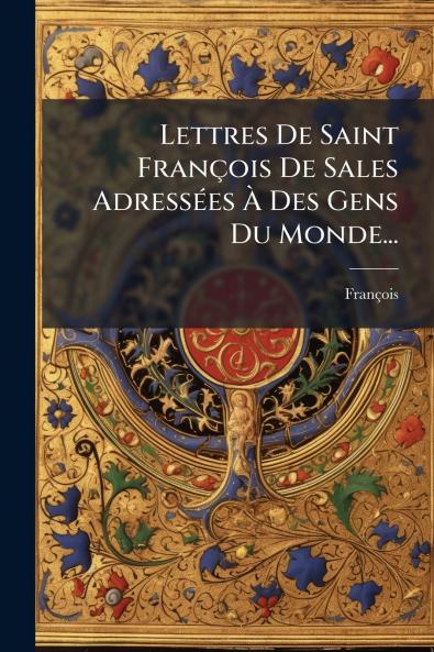 Lettres De Saint François De Sales Adressées À Des Gens Du Monde...