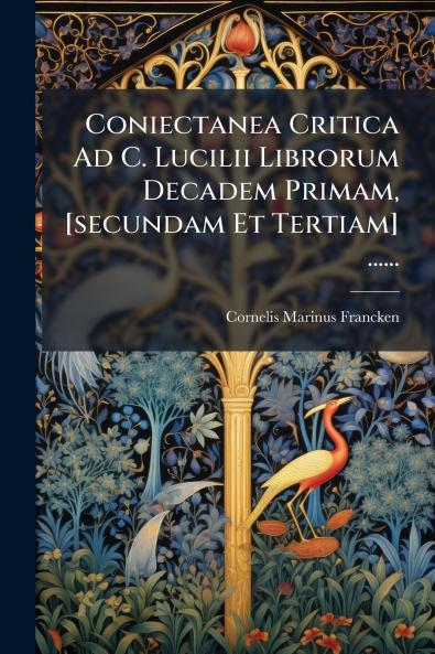 Coniectanea Critica Ad C. Lucilii Librorum Decadem Primam [secundam Et Tertiam] ......