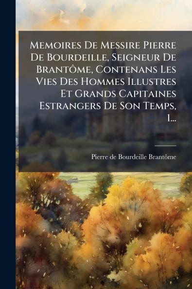 Memoires De Messire Pierre De Bourdeille Seigneur De Brantôme Contenans Les Vies Des Hommes Illustres Et Grands Capitaines Estrangers De Son Temps 1...