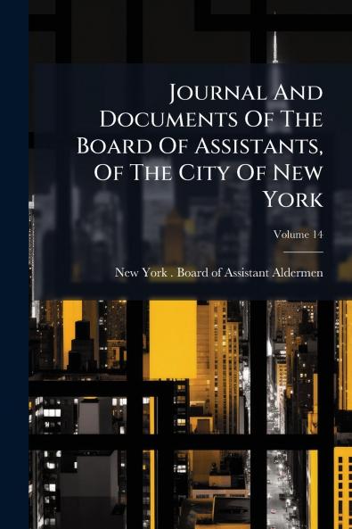 Journal And Documents Of The Board Of Assistants Of The City Of New York; Volume 14