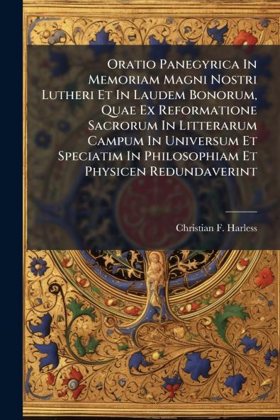 Oratio Panegyrica In Memoriam Magni Nostri Lutheri Et In Laudem Bonorum Quae Ex Reformatione Sacrorum In Litterarum Campum In Universum Et Speciatim In Philosophiam Et Physicen Redundaverint