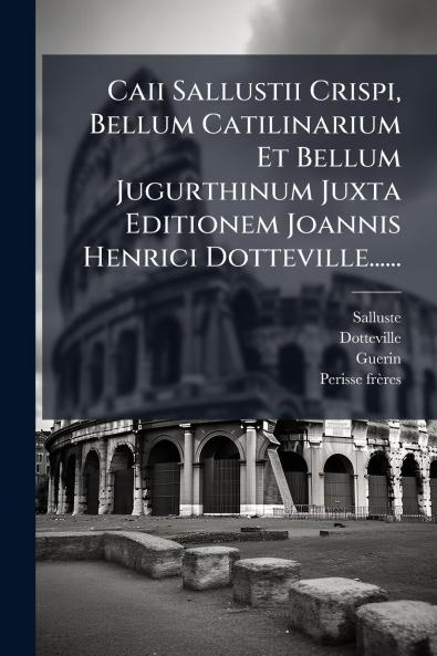 Caii Sallustii Crispi Bellum Catilinarium Et Bellum Jugurthinum Juxta Editionem Joannis Henrici Dotteville......