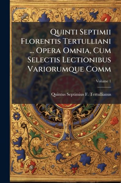 Quinti Septimii Florentis Tertulliani ... Opera Omnia Cum Selectis Lectionibus Variorumque Comm; Volume 1