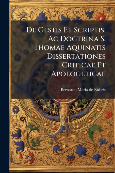 De Gestis Et Scriptis Ac Doctrina S. Thomae Aquinatis Dissertationes Criticae Et Apologeticae