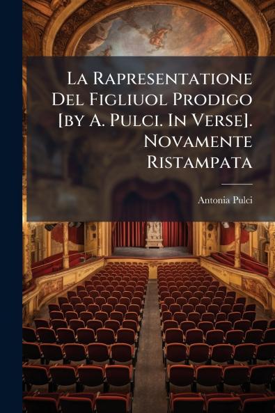 La Rapresentatione Del Figliuol Prodigo [by A. Pulci. In Verse]. Novamente Ristampata