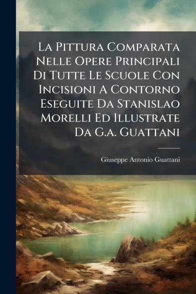 La Pittura Comparata Nelle Opere Principali Di Tutte Le Scuole Con Incisioni A Contorno Eseguite Da Stanislao Morelli Ed Illustrate Da G.a. Guattani
