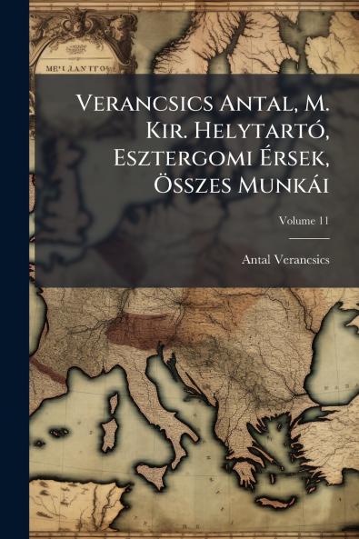 Verancsics Antal M. Kir. Helytartó Esztergomi Érsek Összes Munkái; Volume 11