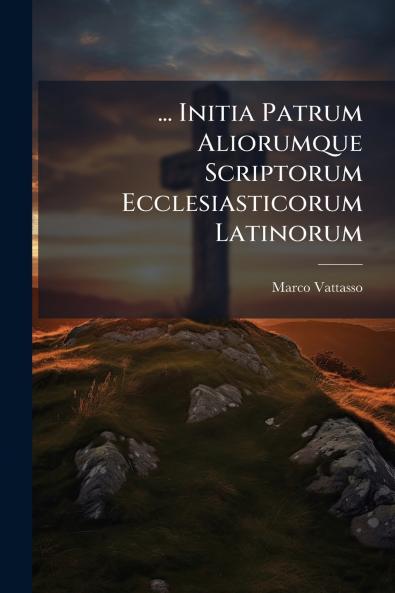 ... Initia Patrum Aliorumque Scriptorum Ecclesiasticorum Latinorum