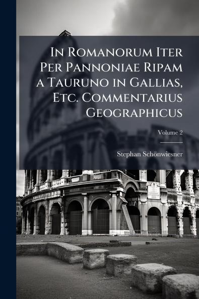 In Romanorum Iter Per Pannoniae Ripam a Tauruno in Gallias Etc. Commentarius Geographicus; Volume 2