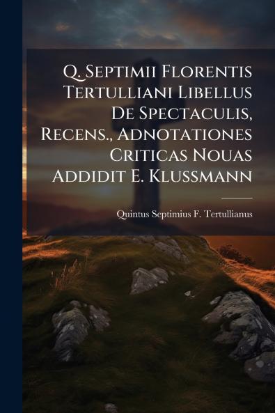 Q. Septimii Florentis Tertulliani Libellus De Spectaculis Recens. Adnotationes Criticas Nouas Addidit E. Klussmann