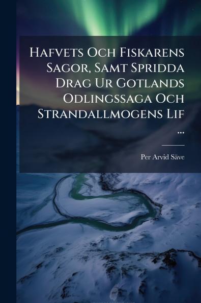 Hafvets Och Fiskarens Sagor Samt Spridda Drag Ur Gotlands Odlingssaga Och Strandallmogens Lif ...