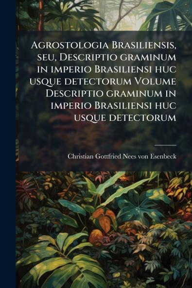 Agrostologia Brasiliensis seu Descriptio graminum in imperio Brasiliensi huc usque detectorum Volume Descriptio graminum in imperio Brasiliensi huc usque detectorum