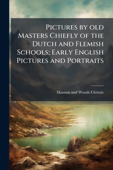 Pictures by old Masters Chiefly of the Dutch and Flemish Schools; Early English Pictures and Portraits