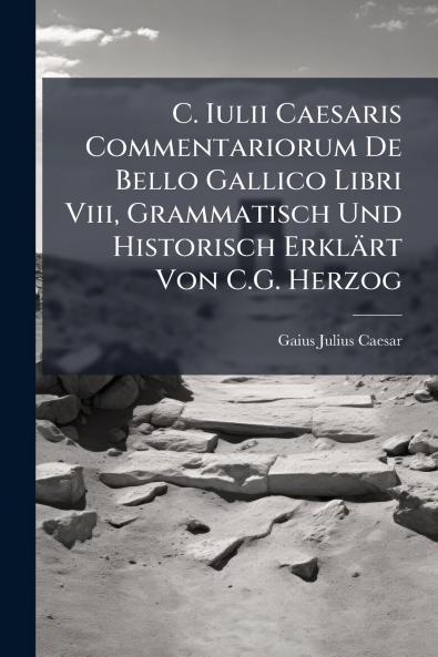 C. Iulii Caesaris Commentariorum De Bello Gallico Libri Viii Grammatisch Und Historisch Erklärt Von C.G. Herzog