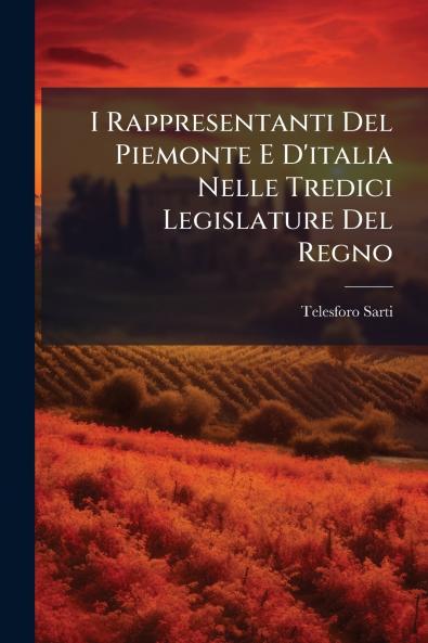 I Rappresentanti Del Piemonte E D'italia Nelle Tredici Legislature Del Regno