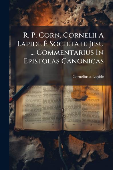 R. P. Corn. Cornelii A Lapide È Societate Jesu ... Commentarius In Epistolas Canonicas