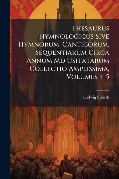 Thesaurus Hymnologicus Sive Hymnorum Canticorum Sequentiarum Circa Annum Md Usitatarum Collectio Amplissima Volumes 4-5