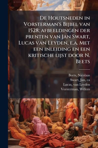 De Houtsneden in Vorsterman's Bijbel van 1528; afbeeldingen der prenten van Jan Swart Lucas van Leyden e.a. Met een inleiding en een kritische lijst door N. Beets