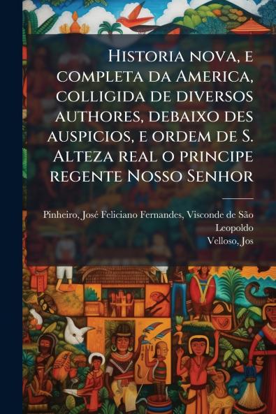 Historia nova e completa da America colligida de diversos authores debaixo des auspicios e ordem de S. Alteza real o principe regente Nosso Senhor