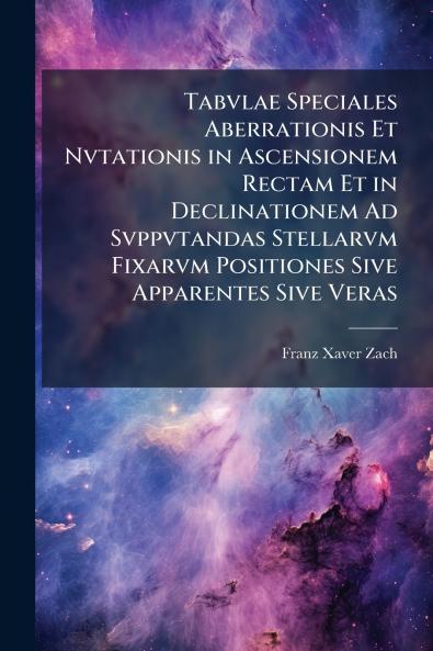 Tabvlae Speciales Aberrationis Et Nvtationis in Ascensionem Rectam Et in Declinationem Ad Svppvtandas Stellarvm Fixarvm Positiones Sive Apparentes Sive Veras