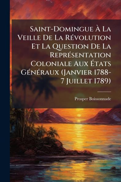 Saint-Domingue À La Veille De La Révolution Et La Question De La Représentation Coloniale Aux États Généraux (Janvier 1788-7 Juillet 1789)