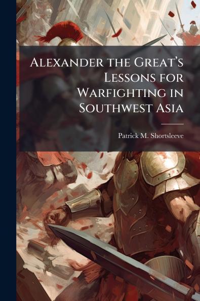 Alexander the Great’s Lessons for Warfighting in Southwest Asia