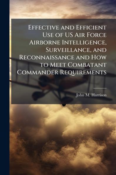 Effective and Efficient Use of US Air Force Airborne Intelligence Surveillance and Reconnaissance and How to Meet Combatant Commander Requirements