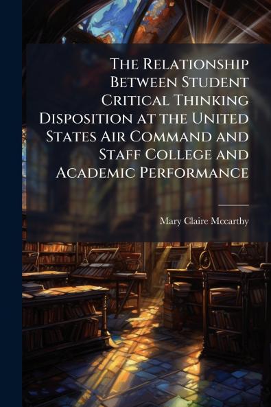 The Relationship Between Student Critical Thinking Disposition at the United States Air Command and Staff College and Academic Performance