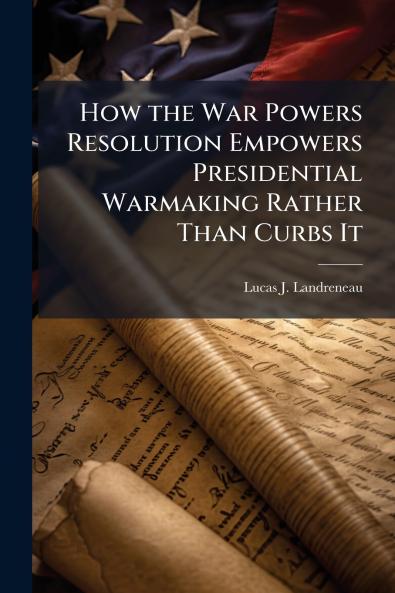 How the War Powers Resolution Empowers Presidential Warmaking Rather Than Curbs It