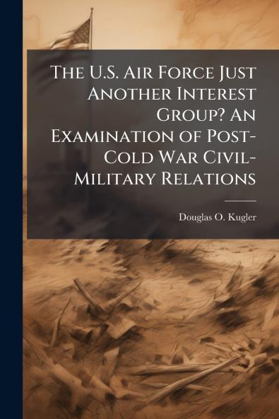 The U.S. Air Force Just Another Interest Group? An Examination of Post-Cold War Civil-Military Relations