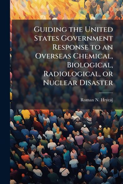 Guiding the United States Government Response to an Overseas Chemical Biological Radiological or Nuclear Disaster