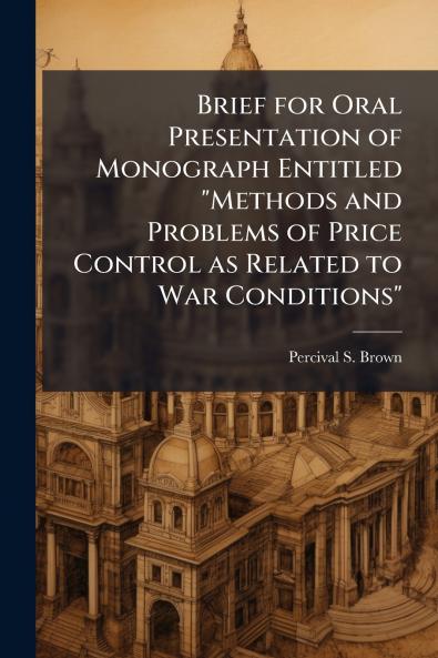 Brief for Oral Presentation of Monograph Entitled Methods and Problems of Price Control as Related to War Conditions