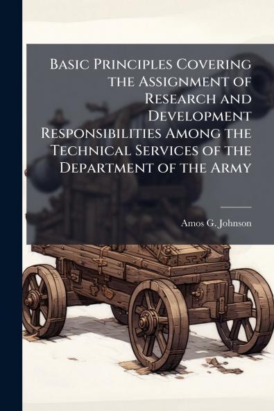 Basic Principles Covering the Assignment of Research and Development Responsibilities Among the Technical Services of the Department of the Army