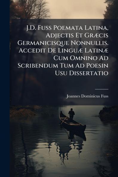 J.D. Fuss Poemata Latina Adjectis Et Græcis Germanicisque Nonnullis. Accedit De Linguæ Latinæ Cum Omnino Ad Scribendum Tum Ad Poesin Usu Dissertatio