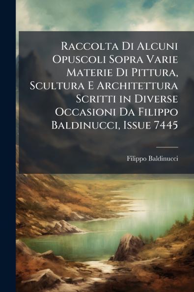 Raccolta Di Alcuni Opuscoli Sopra Varie Materie Di Pittura Scultura E Architettura Scritti in Diverse Occasioni Da Filippo Baldinucci Issue 7445