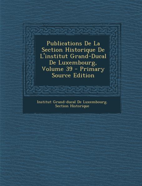 Publications De La Section Historique De L'institut Grand-Ducal De Luxembourg; Volume 39
