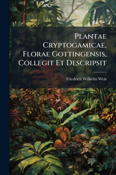 Plantae Cryptogamicae Florae Gottingensis Collegit Et Descripsit