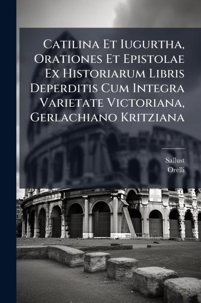 Catilina Et Iugurtha Orationes Et Epistolae Ex Historiarum Libris Deperditis Cum Integra Varietate Victoriana Gerlachiano Kritziana
