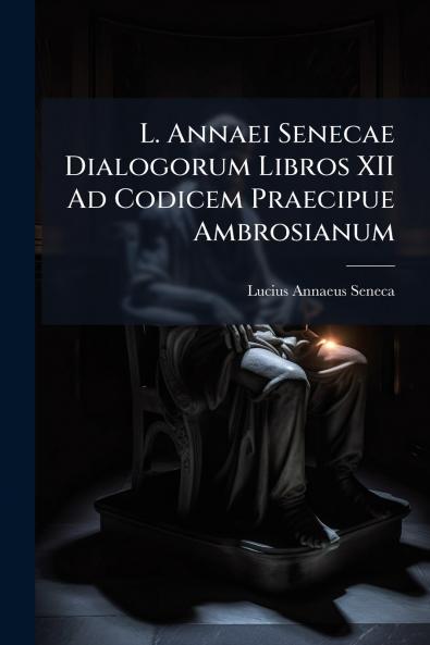 L. Annaei Senecae Dialogorum Libros XII Ad Codicem Praecipue Ambrosianum