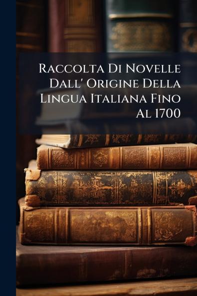 Raccolta Di Novelle Dall' Origine Della Lingua Italiana Fino Al 1700