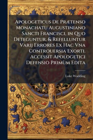 Apologeticus De Prætenso Monachatu Augustiniano Sancti Francisci in Quo Deteguntur & Refelluntur Varij Errores Ex Hac Vna Controuersia Exorti. Accessit Apologetici Defensio Primùm Edita