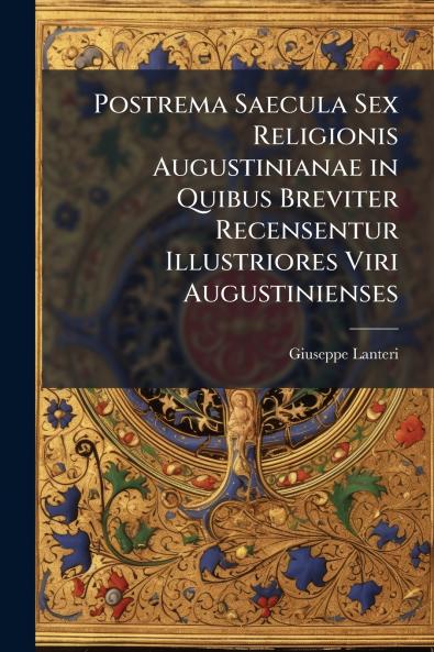 Postrema Saecula Sex Religionis Augustinianae in Quibus Breviter Recensentur Illustriores Viri Augustinienses