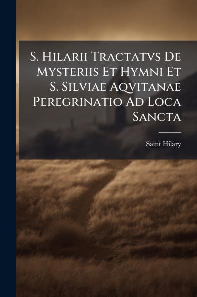 S. Hilarii Tractatvs De Mysteriis Et Hymni Et S. Silviae Aqvitanae Peregrinatio Ad Loca Sancta