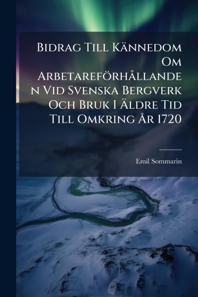 Bidrag Till Kännedom Om Arbetareförhållanden Vid Svenska Bergverk Och Bruk I Äldre Tid Till Omkring År 1720