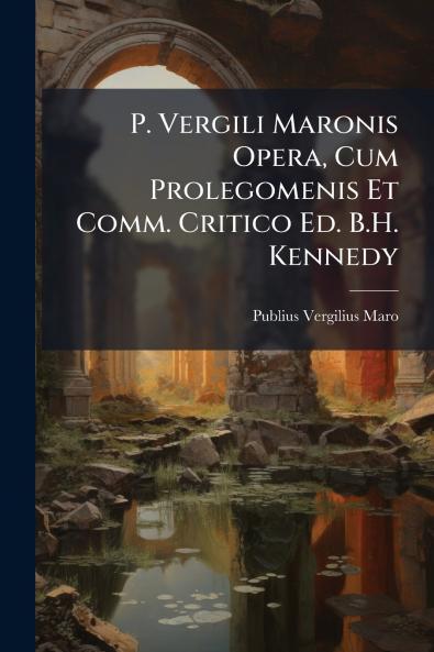 P. Vergili Maronis Opera Cum Prolegomenis Et Comm. Critico Ed. B.H. Kennedy