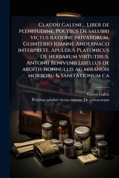 Claudii Galeni ... Liber de plenitudine. Polybus De salubri victus ratione privatorum. Guinterio Ioanne Andernaco interprete. Apuleius Platonicus De herbarum virtutibus. Antonii Benivenii Libellus de abditis nonnullis ac mirandis morboru & sanitationum ca