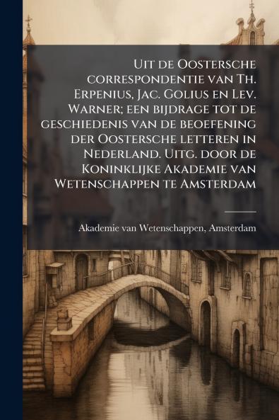 Uit de Oostersche correspondentie van Th. Erpenius Jac. Golius en Lev. Warner; een bijdrage tot de geschiedenis van de beoefening der Oostersche letteren in Nederland. Uitg. door de Koninklijke Akademie van Wetenschappen te Amsterdam