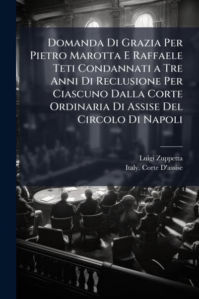 Domanda Di Grazia Per Pietro Marotta E Raffaele Teti Condannati a Tre Anni Di Reclusione Per Ciascuno Dalla Corte Ordinaria Di Assise Del Circolo Di Napoli