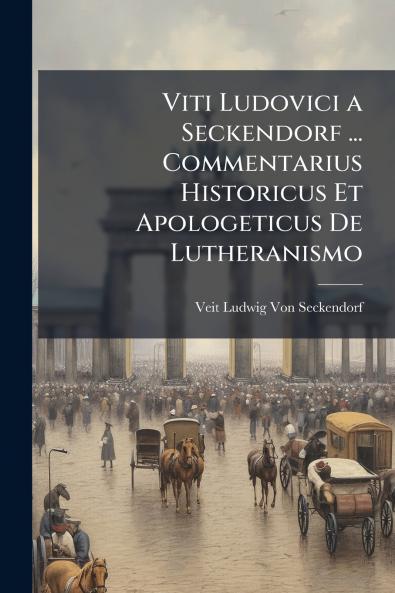 Viti Ludovici a Seckendorf ... Commentarius Historicus Et Apologeticus De Lutheranismo