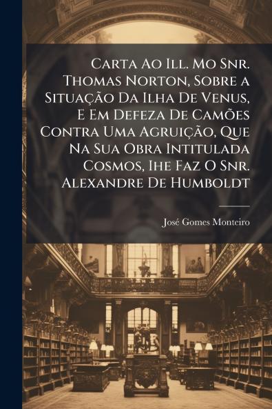Carta Ao Ill. Mo Snr. Thomas Norton Sobre a Situação Da Ilha De Venus E Em Defeza De Camões Contra Uma Agruição Que Na Sua Obra Intitulada Cosmos Ihe Faz O Snr. Alexandre De Humboldt